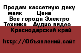 Продам кассетную деку, маяк-231 › Цена ­ 1 500 - Все города Электро-Техника » Аудио-видео   . Краснодарский край